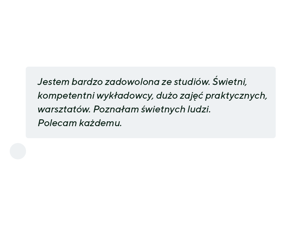 Jestem bardzo zadowolona ze studiów. Świetni, kompetentni wykładowcy, dużo zajęć praktycznych, warsztatów. Poznałam świetnych ludzi. Polecam każdemu.