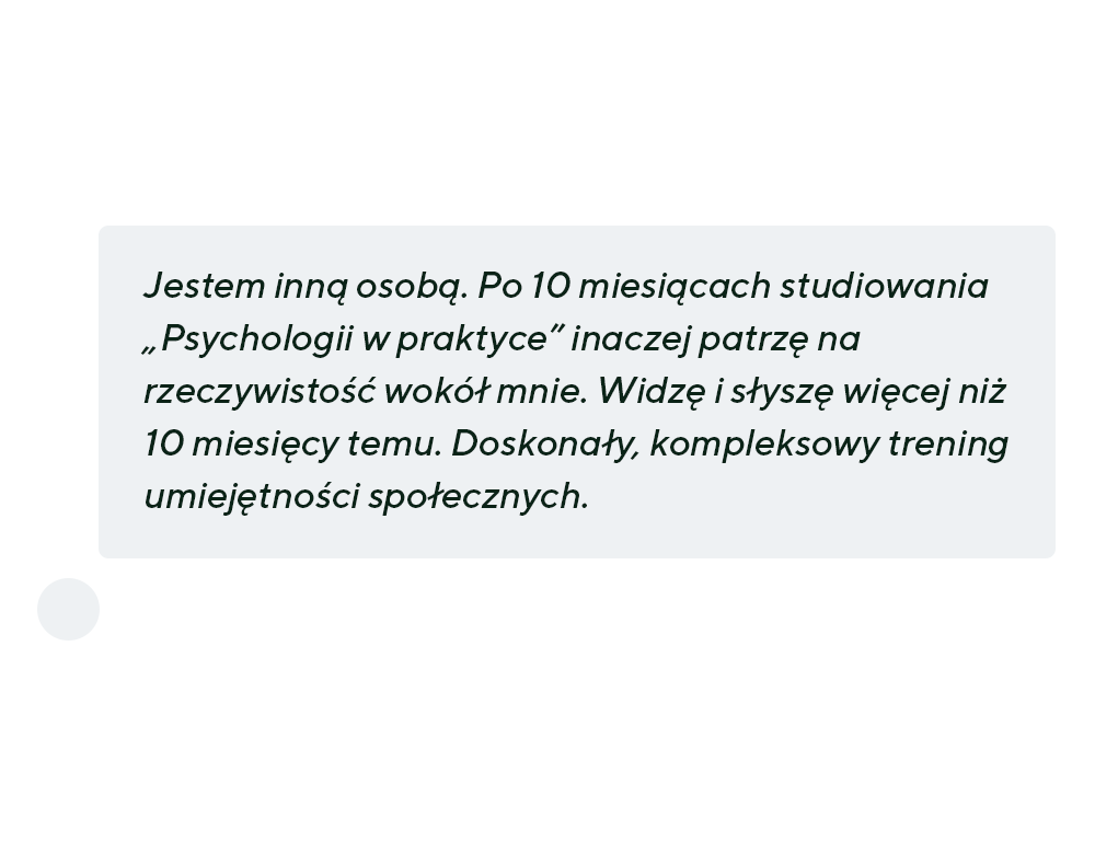 Jestem inną osobą. Po 10 miesiącach studiowania „Psychologii w praktyce” inaczej patrzę na rzeczywistość wokół mnie. Widzę i słyszę więcej niż 10 miesięcy temu. Doskonały, kompleksowy trening umiejętności społecznych.