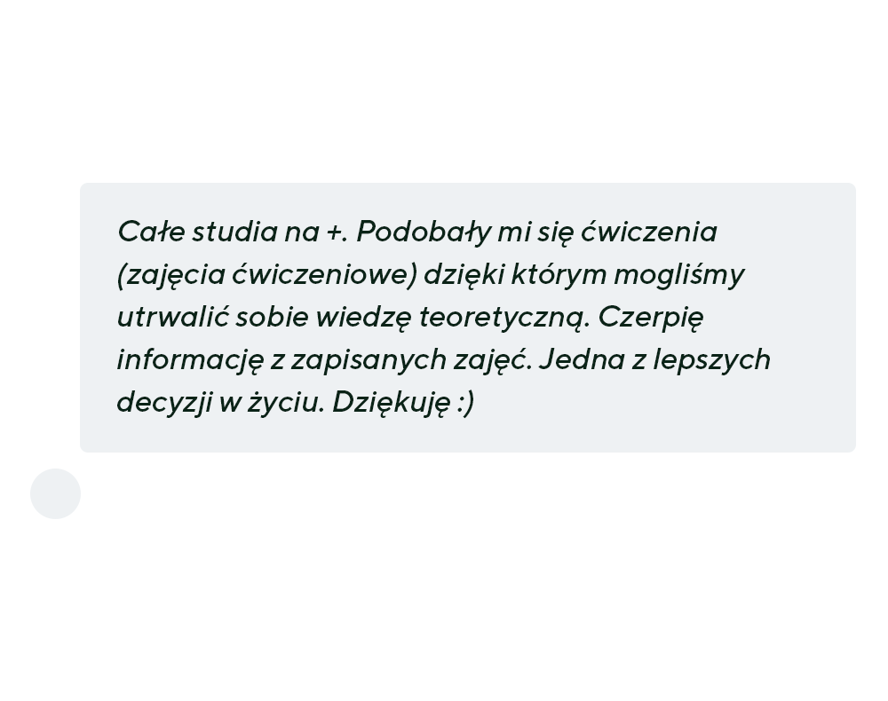 Całe studia na +. Podobały mi się ćwiczenia (zajęcia ćwiczeniowe) dzięki którym mogliśmy utrwalić sobie wiedzę teoretyczną. Czerpię informację z zapisanych zajęć. Jedna z lepszych decyzji w życiu. Dziękuję :)